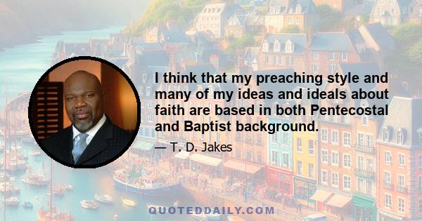 I think that my preaching style and many of my ideas and ideals about faith are based in both Pentecostal and Baptist background.