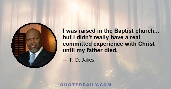 I was raised in the Baptist church... but I didn't really have a real committed experience with Christ until my father died.