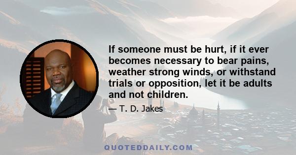 If someone must be hurt, if it ever becomes necessary to bear pains, weather strong winds, or withstand trials or opposition, let it be adults and not children.