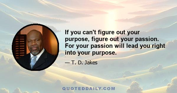 If you can't figure out your purpose, figure out your passion. For your passion will lead you right into your purpose.