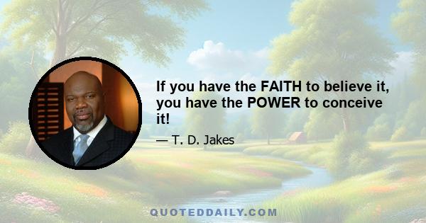 If you have the FAITH to believe it, you have the POWER to conceive it!