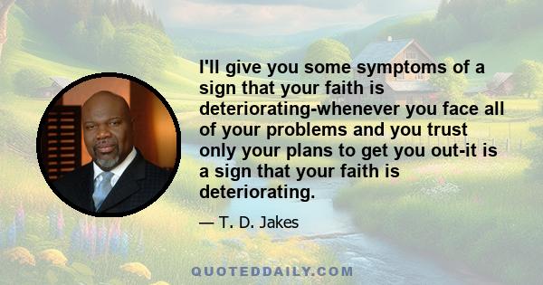 I'll give you some symptoms of a sign that your faith is deteriorating-whenever you face all of your problems and you trust only your plans to get you out-it is a sign that your faith is deteriorating.