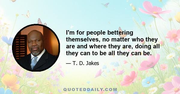 I'm for people bettering themselves, no matter who they are and where they are, doing all they can to be all they can be.