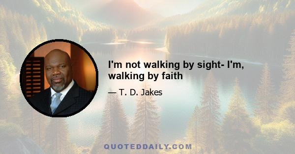 I'm not walking by sight- I'm, walking by faith