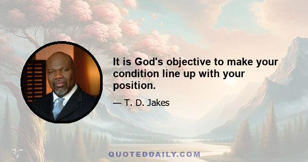 It is God's objective to make your condition line up with your position.