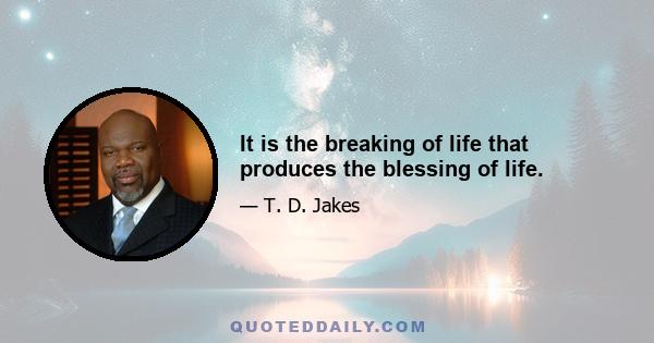 It is the breaking of life that produces the blessing of life.