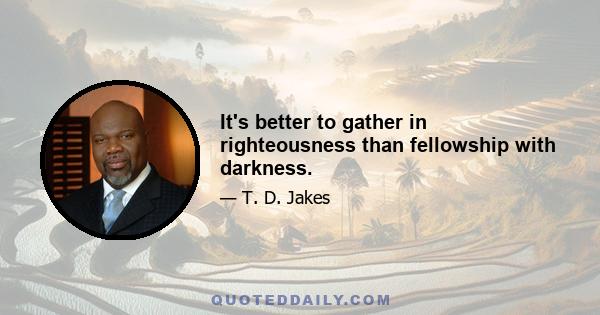 It's better to gather in righteousness than fellowship with darkness.