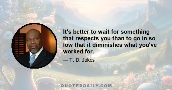 It's better to wait for something that respects you than to go in so low that it diminishes what you've worked for.