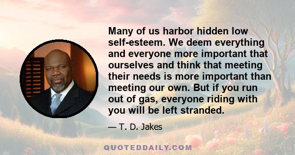 Many of us harbor hidden low self-esteem. We deem everything and everyone more important that ourselves and think that meeting their needs is more important than meeting our own. But if you run out of gas, everyone