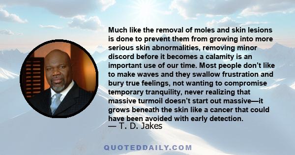 Much like the removal of moles and skin lesions is done to prevent them from growing into more serious skin abnormalities, removing minor discord before it becomes a calamity is an important use of our time. Most people 