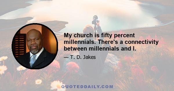 My church is fifty percent millennials. There's a connectivity between millennials and I.