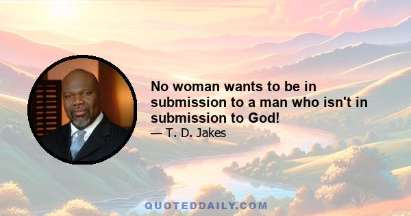 No woman wants to be in submission to a man who isn't in submission to God!