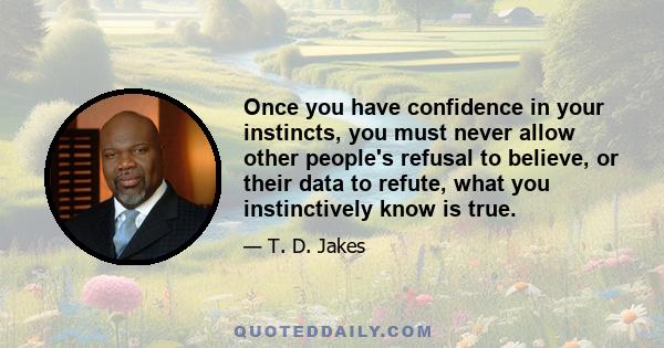 Once you have confidence in your instincts, you must never allow other people's refusal to believe, or their data to refute, what you instinctively know is true.