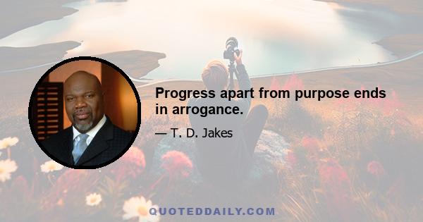 Progress apart from purpose ends in arrogance.