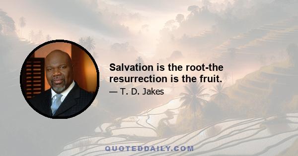 Salvation is the root-the resurrection is the fruit.