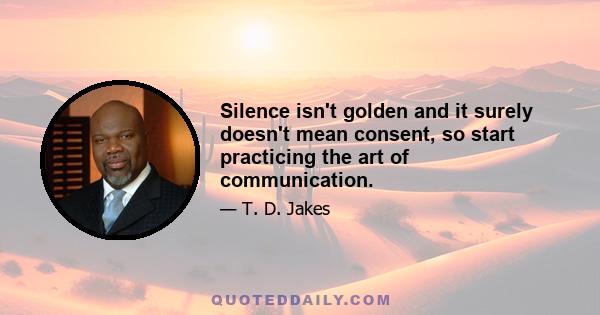 Silence isn't golden and it surely doesn't mean consent, so start practicing the art of communication.