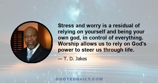 Stress and worry is a residual of relying on yourself and being your own god, in control of everything. Worship allows us to rely on God's power to steer us through life.