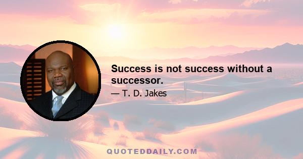 Success is not success without a successor.