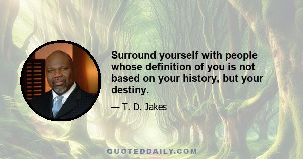 Surround yourself with people whose definition of you is not based on your history, but your destiny.