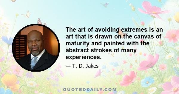 The art of avoiding extremes is an art that is drawn on the canvas of maturity and painted with the abstract strokes of many experiences.