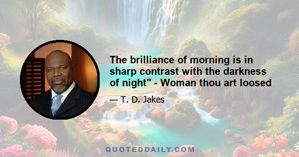 The brilliance of morning is in sharp contrast with the darkness of night - Woman thou art loosed