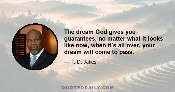 The dream God gives you guarantees, no matter what it looks like now, when it’s all over, your dream will come to pass.