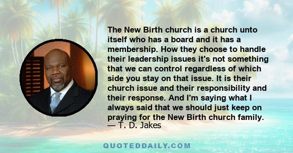 The New Birth church is a church unto itself who has a board and it has a membership. How they choose to handle their leadership issues it's not something that we can control regardless of which side you stay on that