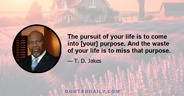 The pursuit of your life is to come into [your] purpose. And the waste of your life is to miss that purpose.