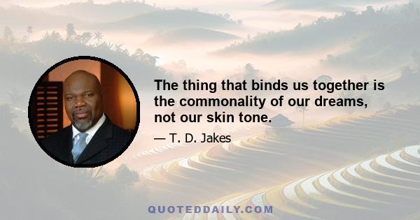 The thing that binds us together is the commonality of our dreams, not our skin tone.