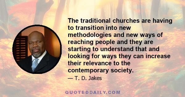 The traditional churches are having to transition into new methodologies and new ways of reaching people and they are starting to understand that and looking for ways they can increase their relevance to the