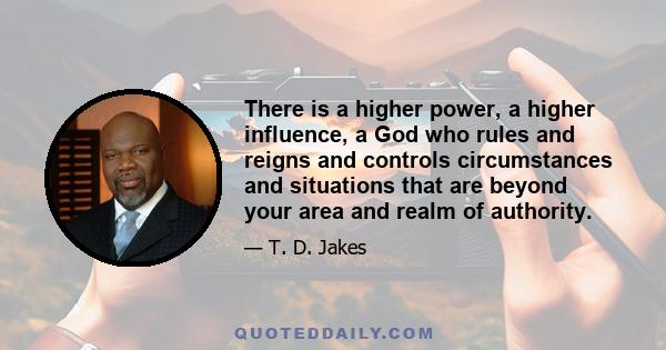 There is a higher power, a higher influence, a God who rules and reigns and controls circumstances and situations that are beyond your area and realm of authority.