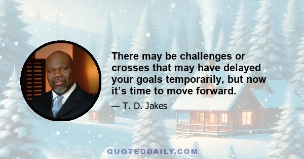 There may be challenges or crosses that may have delayed your goals temporarily, but now it’s time to move forward.