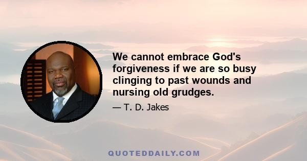 We cannot embrace God's forgiveness if we are so busy clinging to past wounds and nursing old grudges.