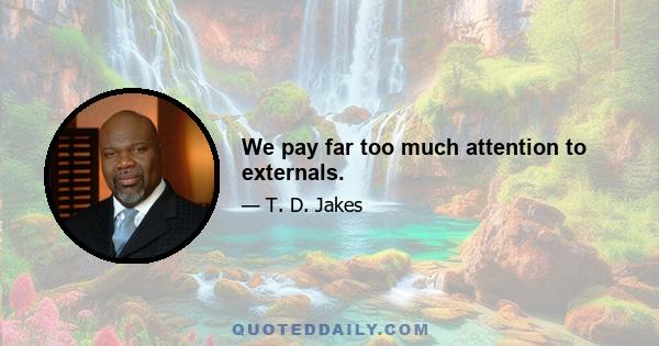 We pay far too much attention to externals.