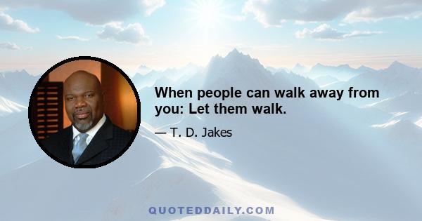 When people can walk away from you: Let them walk.