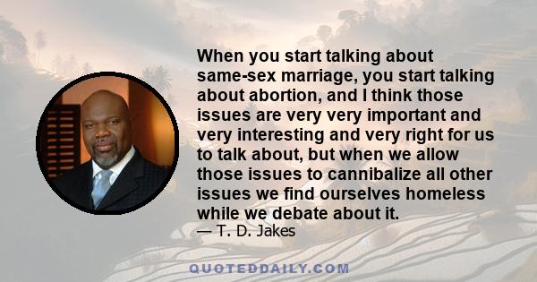 When you start talking about same-sex marriage, you start talking about abortion, and I think those issues are very very important and very interesting and very right for us to talk about, but when we allow those issues 