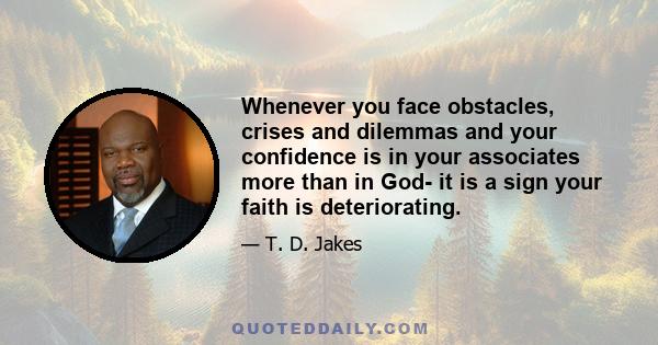 Whenever you face obstacles, crises and dilemmas and your confidence is in your associates more than in God- it is a sign your faith is deteriorating.