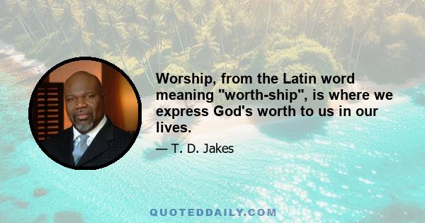 Worship, from the Latin word meaning worth-ship, is where we express God's worth to us in our lives.