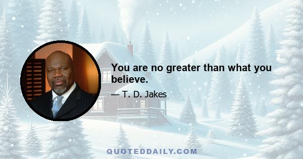 You are no greater than what you believe.