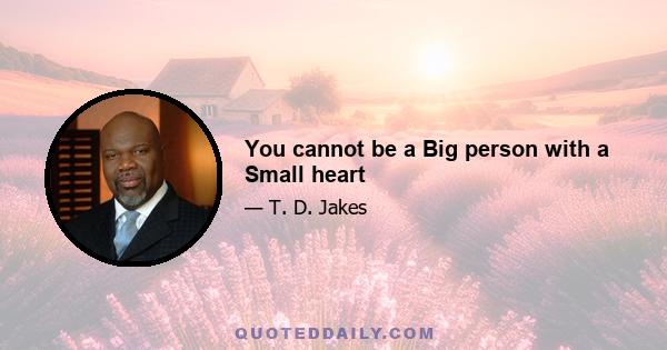 You cannot be a Big person with a Small heart