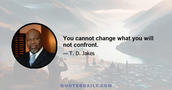 You cannot change what you will not confront.