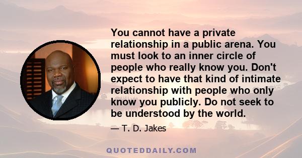 You cannot have a private relationship in a public arena. You must look to an inner circle of people who really know you. Don't expect to have that kind of intimate relationship with people who only know you publicly.