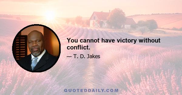 You cannot have victory without conflict.