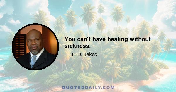 You can't have healing without sickness.