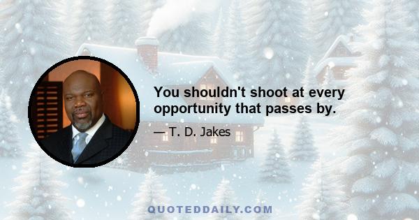 You shouldn't shoot at every opportunity that passes by.