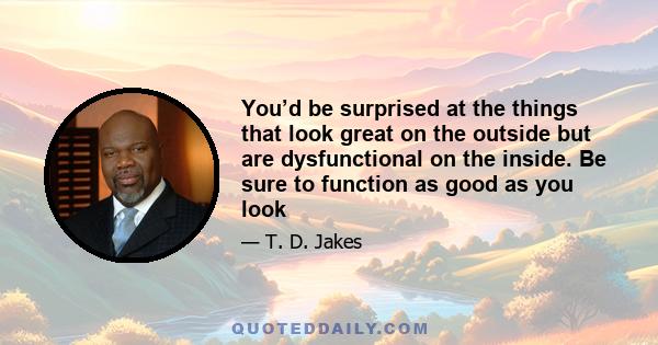 You’d be surprised at the things that look great on the outside but are dysfunctional on the inside. Be sure to function as good as you look