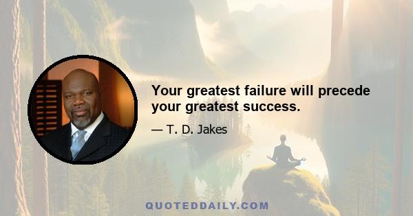 Your greatest failure will precede your greatest success.