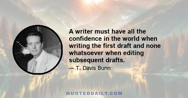 A writer must have all the confidence in the world when writing the first draft and none whatsoever when editing subsequent drafts.