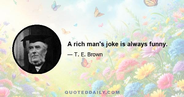 A rich man's joke is always funny.