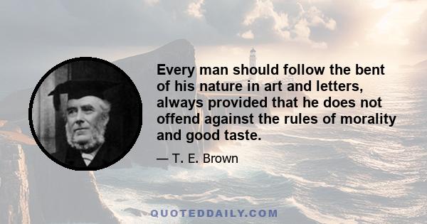 Every man should follow the bent of his nature in art and letters, always provided that he does not offend against the rules of morality and good taste.